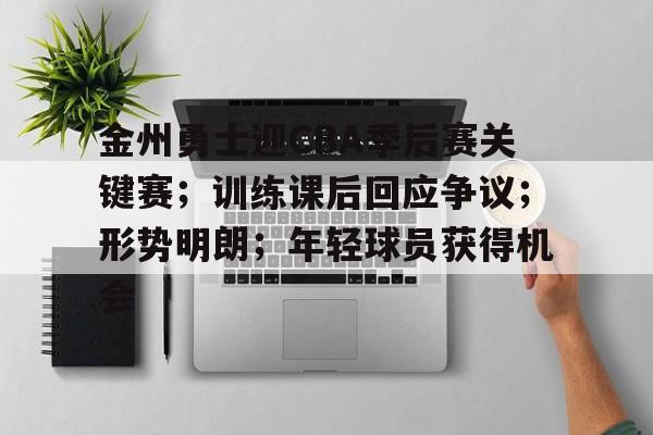 金州勇士迎CBA季后赛关键赛;训练课后回应争议;形势明朗;年轻球员获得机会的简单介绍 金州勇士迎CBA季后赛关键赛;训练课后回应争议;形势明朗;年轻球员获得机会的简单介绍