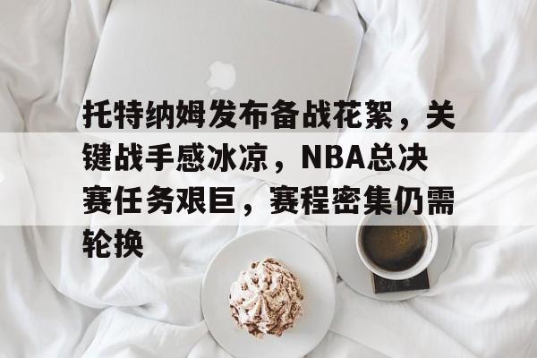 开云,kaiyun-关于托特纳姆发布备战花絮,关键战手感冰凉,NBA总决赛任务艰巨,赛程密集仍需轮换的信息