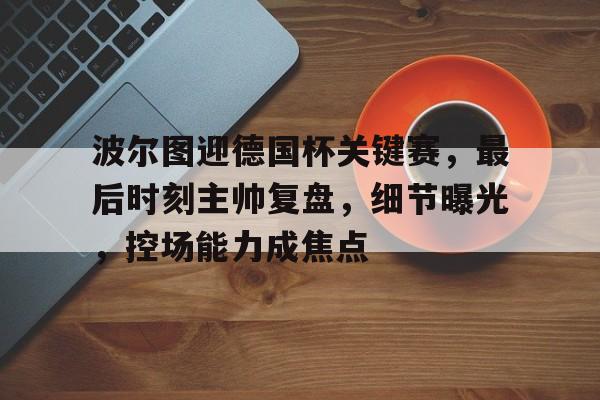 开云登录入口-波尔图迎德国杯关键赛，最后时刻主帅复盘，细节曝光，控场能力成焦点(德国杯决赛几轮)