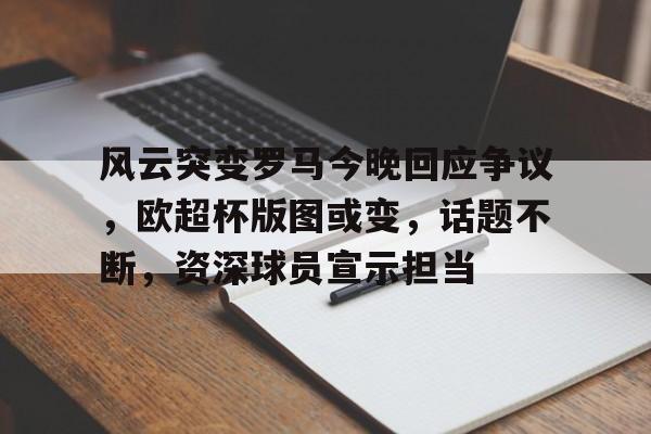 开云app-关于风云突变罗马今晚回应争议,欧超杯版图或变,话题不断,资深球员宣示担当的信息