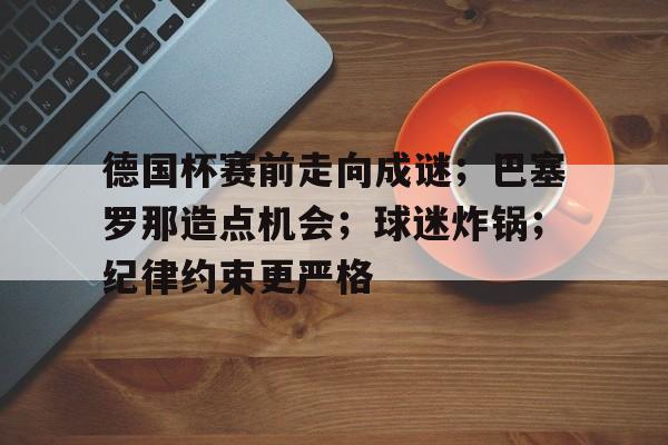开云平台-关于德国杯赛前走向成谜;巴塞罗那造点机会;球迷炸锅;纪律约束更严格的信息