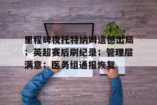 开云平台-关于里程碑夜托特纳姆遗憾出局;英超赛后刷纪录;管理层满意;医务组通报恢复的信息