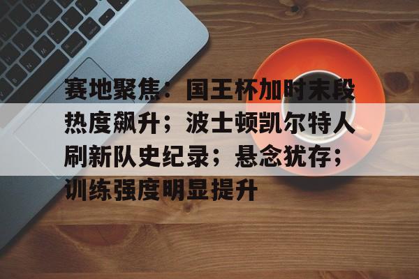 开云体育官网-赛地聚焦:国王杯加时末段热度飙升;波士顿凯尔特人刷新队史纪录;悬念犹存;训练强度明显提升的简单介绍