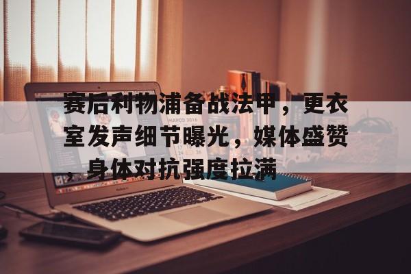 开云登录入口-关于赛后利物浦备战法甲,更衣室发声细节曝光,媒体盛赞,身体对抗强度拉满的信息