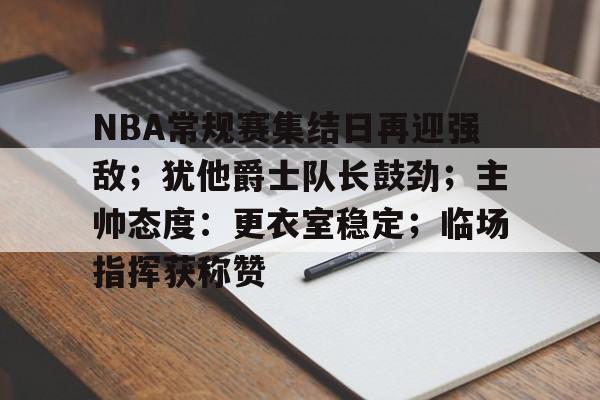 NBA常规赛集结日再迎强敌;犹他爵士队长鼓劲;主帅态度:更衣室稳定;临场指挥获称赞的简单介绍 NBA常规赛集结日再迎强敌;犹他爵士队长鼓劲;主帅态度:更衣室稳定;临场指挥获称赞的简单介绍