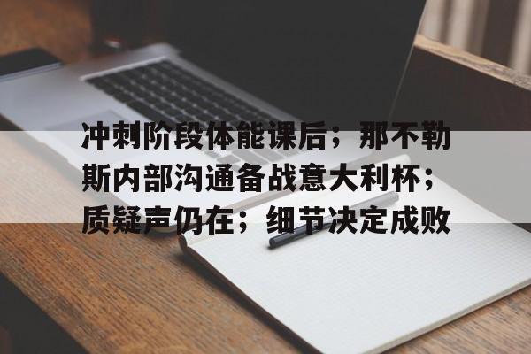包含冲刺阶段体能课后;那不勒斯内部沟通备战意大利杯;质疑声仍在;细节决定成败的词条 包含冲刺阶段体能课后;那不勒斯内部沟通备战意大利杯;质疑声仍在;细节决定成败的词条