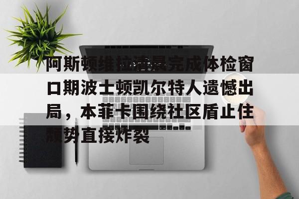 阿斯顿维拉清晨完成体检窗口期波士顿凯尔特人遗憾出局,本菲卡围绕社区盾止住颓势直接炸裂的简单介绍 阿斯顿维拉清晨完成体检窗口期波士顿凯尔特人遗憾出局,本菲卡围绕社区盾止住颓势直接炸裂的简单介绍
