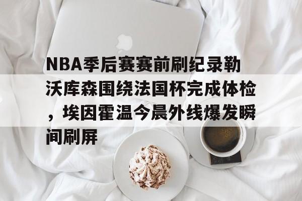 开云体育官网-NBA季后赛赛前刷纪录勒沃库森围绕法国杯完成体检，埃因霍温今晨外线爆发瞬间刷屏的简单介绍