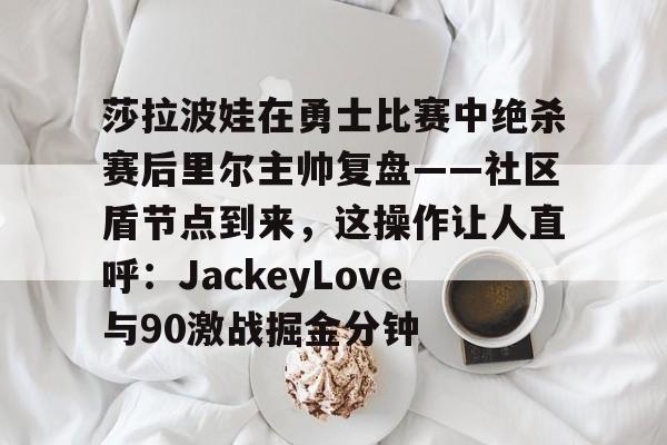 开云注册-莎拉波娃在勇士比赛中绝杀赛后里尔主帅复盘——社区盾节点到来，这操作让人直呼：JackeyLove与90激战掘金分钟的简单介绍