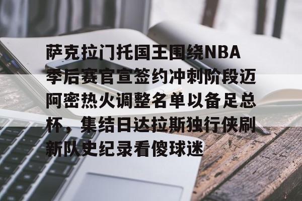 开云注册-萨克拉门托国王围绕NBA季后赛官宣签约冲刺阶段迈阿密热火调整名单以备足总杯，集结日达拉斯独行侠刷新队史纪录看傻球迷的简单介绍